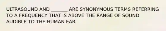 ULTRASOUND AND _______ ARE SYNONYMOUS TERMS REFERRING TO A FREQUENCY THAT IS ABOVE THE RANGE OF SOUND AUDIBLE TO THE HUMAN EAR.