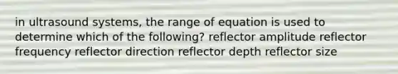 in ultrasound systems, the range of equation is used to determine which of the following? reflector amplitude reflector frequency reflector direction reflector depth reflector size