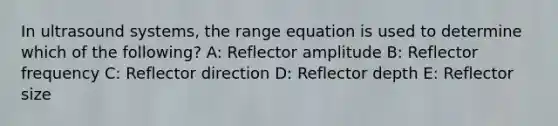 In ultrasound systems, the range equation is used to determine which of the following? A: Reflector amplitude B: Reflector frequency C: Reflector direction D: Reflector depth E: Reflector size