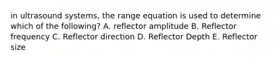 in ultrasound systems, the range equation is used to determine which of the following? A. reflector amplitude B. Reflector frequency C. Reflector direction D. Reflector Depth E. Reflector size