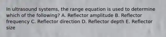 In ultrasound systems, the range equation is used to determine which of the following? A. Reflector amplitude B. Reflector frequency C. Reflector direction D. Reflector depth E. Reflector size