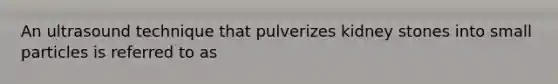 An ultrasound technique that pulverizes kidney stones into small particles is referred to as