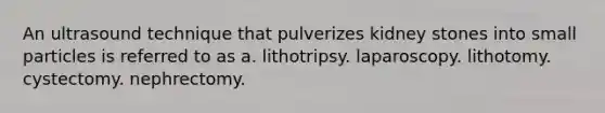 An ultrasound technique that pulverizes kidney stones into small particles is referred to as a. lithotripsy. laparoscopy. lithotomy. cystectomy. nephrectomy.