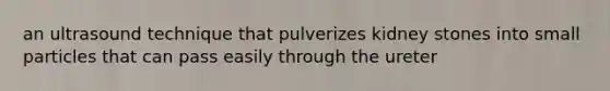 an ultrasound technique that pulverizes kidney stones into small particles that can pass easily through the ureter