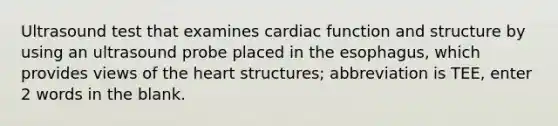 Ultrasound test that examines cardiac function and structure by using an ultrasound probe placed in the esophagus, which provides views of the heart structures; abbreviation is TEE, enter 2 words in the blank.