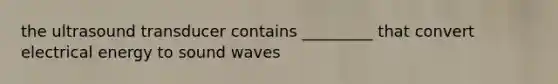 the ultrasound transducer contains _________ that convert electrical energy to sound waves