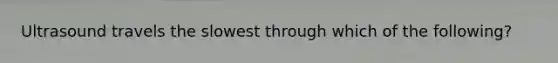 Ultrasound travels the slowest through which of the following?