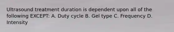 Ultrasound treatment duration is dependent upon all of the following EXCEPT: A. Duty cycle B. Gel type C. Frequency D. Intensity