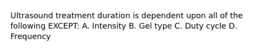 Ultrasound treatment duration is dependent upon all of the following EXCEPT: A. Intensity B. Gel type C. Duty cycle D. Frequency