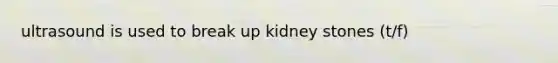 ultrasound is used to break up kidney stones (t/f)