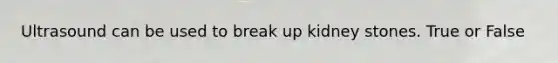 Ultrasound can be used to break up kidney stones. True or False