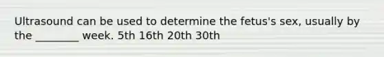 Ultrasound can be used to determine the fetus's sex, usually by the ________ week. 5th 16th 20th 30th