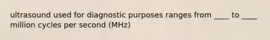 ultrasound used for diagnostic purposes ranges from ____ to ____ million cycles per second (MHz)