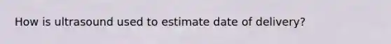 How is ultrasound used to estimate date of delivery?