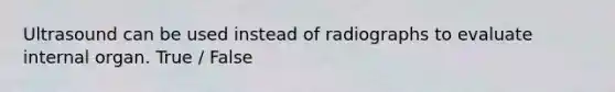 Ultrasound can be used instead of radiographs to evaluate internal organ. True / False