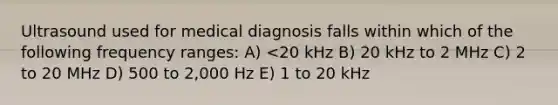 Ultrasound used for medical diagnosis falls within which of the following frequency ranges: A) <20 kHz B) 20 kHz to 2 MHz C) 2 to 20 MHz D) 500 to 2,000 Hz E) 1 to 20 kHz