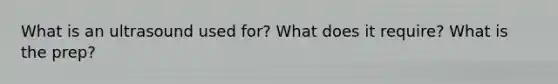 What is an ultrasound used for? What does it require? What is the prep?