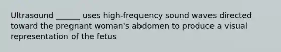 Ultrasound ______ uses high-frequency sound waves directed toward the pregnant woman's abdomen to produce a visual representation of the fetus