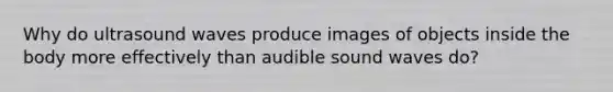 Why do ultrasound waves produce images of objects inside the body more effectively than audible sound waves do?