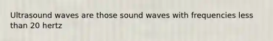 Ultrasound waves are those sound waves with frequencies less than 20 hertz