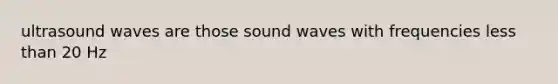 ultrasound waves are those sound waves with frequencies less than 20 Hz