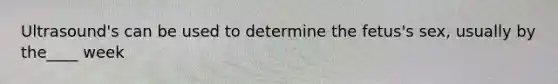 Ultrasound's can be used to determine the fetus's sex, usually by the____ week