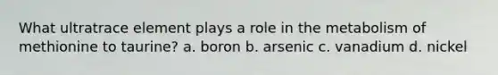 What ultratrace element plays a role in the metabolism of methionine to taurine? a. boron b. arsenic c. vanadium d. nickel