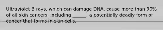 Ultraviolet B rays, which can damage DNA, cause <a href='https://www.questionai.com/knowledge/keWHlEPx42-more-than' class='anchor-knowledge'>more than</a> 90% of all skin cancers, including ______, a potentially deadly form of cancer that forms in skin cells.