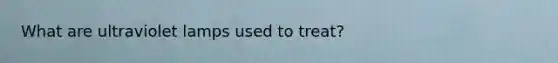 What are ultraviolet lamps used to treat?