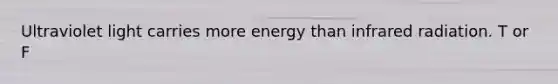 Ultraviolet light carries more energy than infrared radiation. T or F