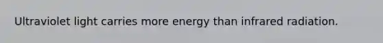 Ultraviolet light carries more energy than infrared radiation.