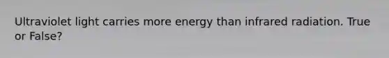 Ultraviolet light carries more energy than infrared radiation. True or False?