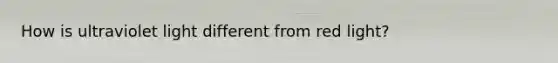 How is ultraviolet light different from red light?