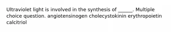 Ultraviolet light is involved in the synthesis of ______. Multiple choice question. angiotensinogen cholecystokinin erythropoietin calcitriol