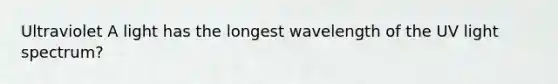 Ultraviolet A light has the longest wavelength of the UV light spectrum?