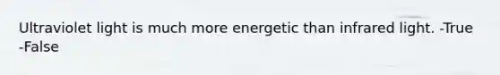 Ultraviolet light is much more energetic than infrared light. -True -False