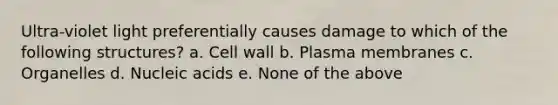 Ultra-violet light preferentially causes damage to which of the following structures? a. Cell wall b. Plasma membranes c. Organelles d. Nucleic acids e. None of the above