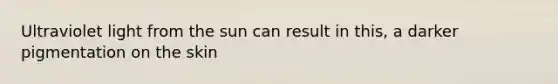 Ultraviolet light from the sun can result in this, a darker pigmentation on the skin