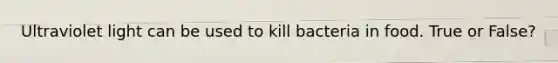 Ultraviolet light can be used to kill bacteria in food. True or False?