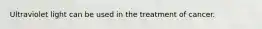 Ultraviolet light can be used in the treatment of cancer.