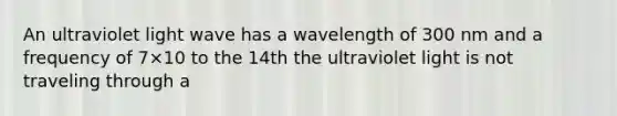 An ultraviolet light wave has a wavelength of 300 nm and a frequency of 7×10 to the 14th the ultraviolet light is not traveling through a