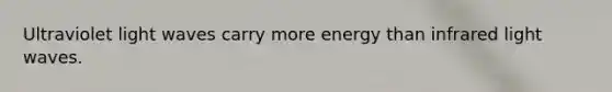 Ultraviolet light waves carry more energy than infrared light waves.