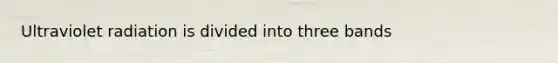 Ultraviolet radiation is divided into three bands