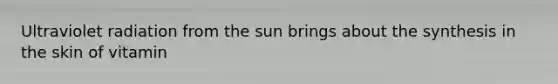 Ultraviolet radiation from the sun brings about the synthesis in the skin of vitamin