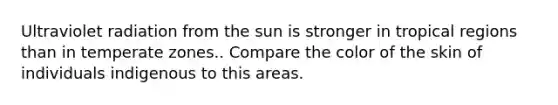 Ultraviolet radiation from the sun is stronger in tropical regions than in temperate zones.. Compare the color of the skin of individuals indigenous to this areas.