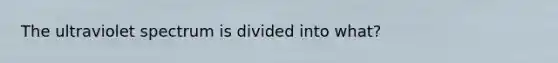 The ultraviolet spectrum is divided into what?