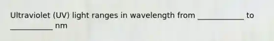 Ultraviolet (UV) light ranges in wavelength from ____________ to ___________ nm