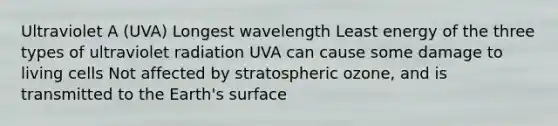 Ultraviolet A (UVA) Longest wavelength Least energy of the three types of ultraviolet radiation UVA can cause some damage to living cells Not affected by stratospheric ozone, and is transmitted to the Earth's surface