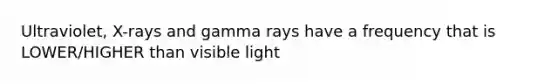 Ultraviolet, X-rays and gamma rays have a frequency that is LOWER/HIGHER than visible light