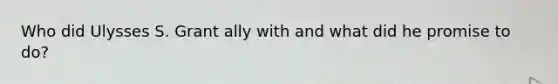 Who did Ulysses S. Grant ally with and what did he promise to do?